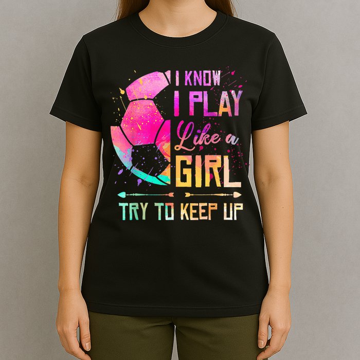 I know I Play Like A Girl Try To Keep Up Funny Soccer T-Shirt