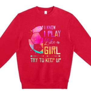 I know I Play Like A Girl Try To Keep Up Funny Soccer Premium Crewneck Sweatshirt