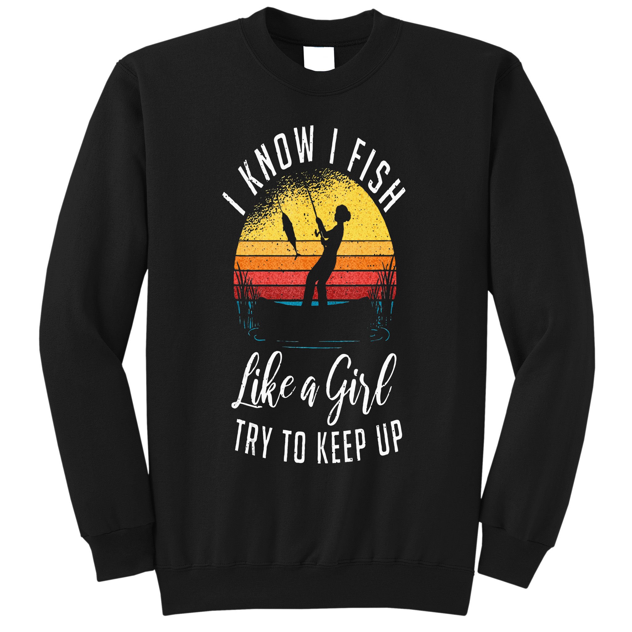 I Know I Fish Like A Girl Try To Keep Up Funny Fishing Sweatshirt