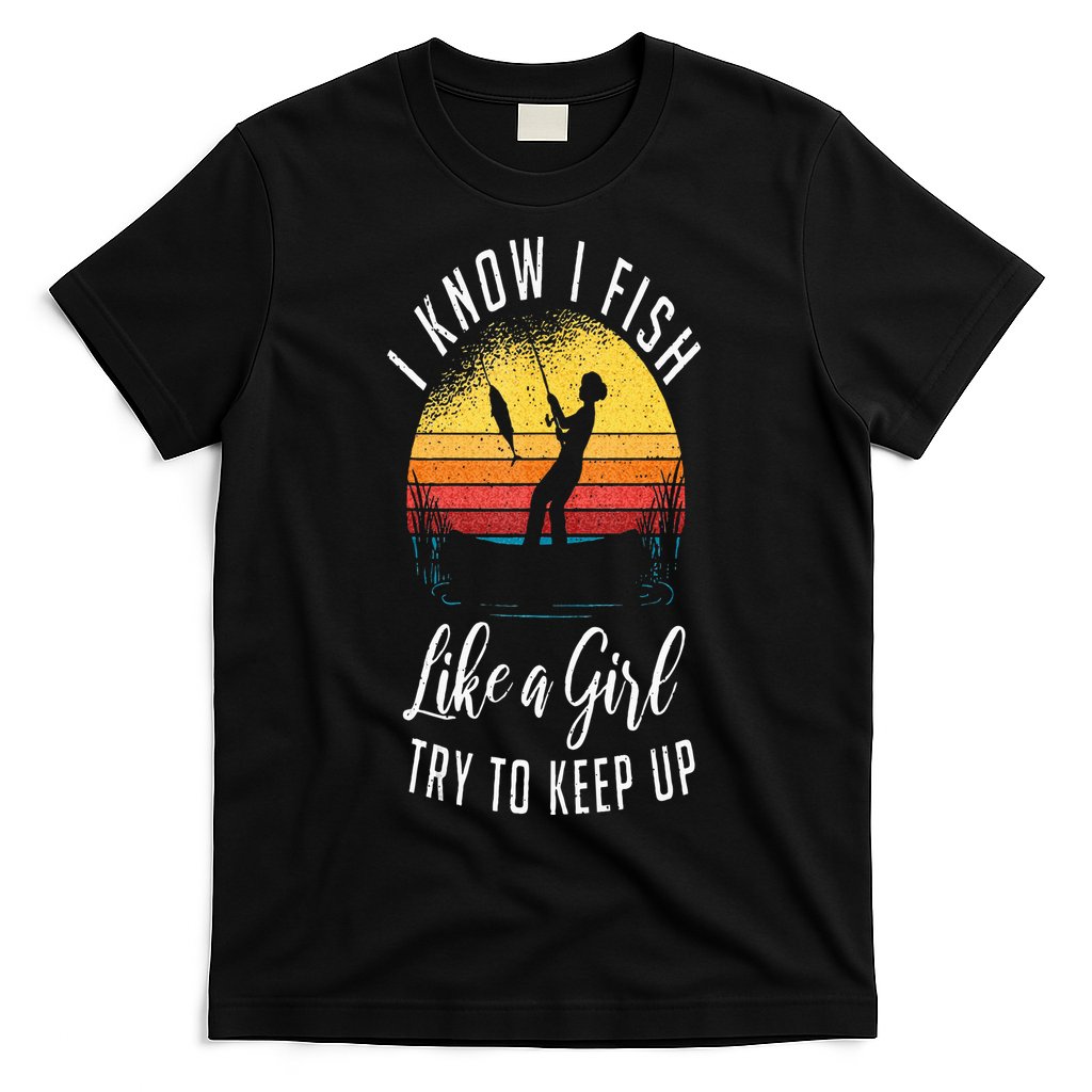 I Know I Fish Like A Girl Try To Keep Up Funny Fishing T-Shirt