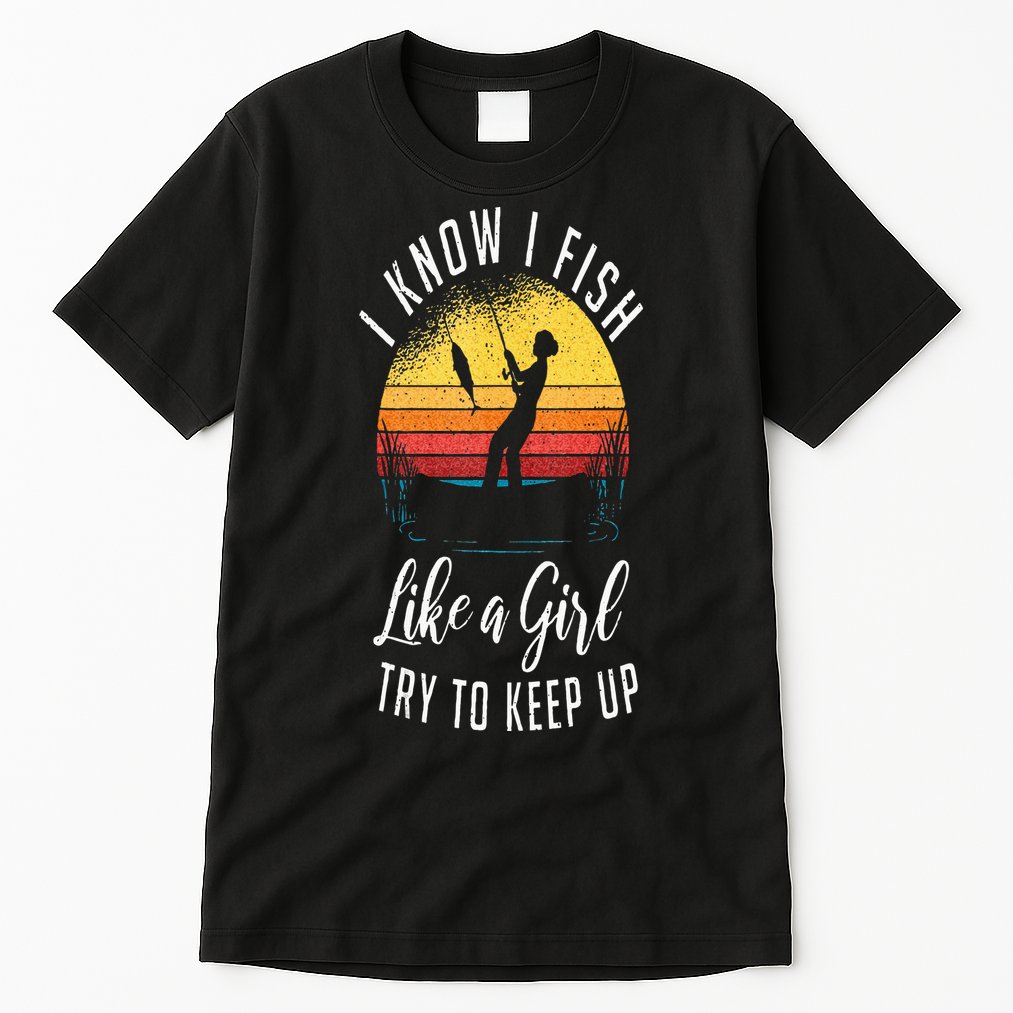 I Know I Fish Like A Girl Try To Keep Up Funny Fishing Tall T-Shirt