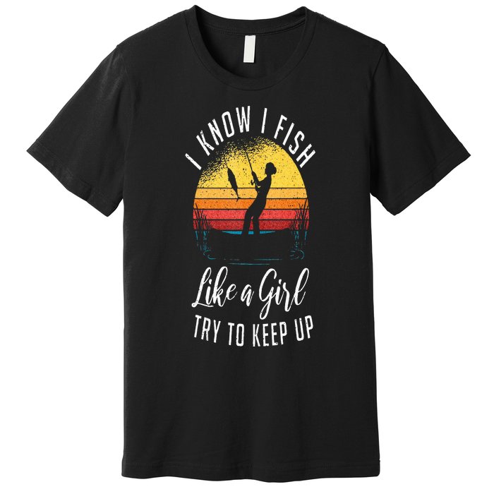 I Know I Fish Like A Girl Try To Keep Up Funny Fishing Premium T-Shirt