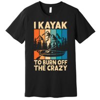 I Kayak To Burn Off The Crazy Kayaking Lover Funny Kayaker Gift Premium T-Shirt