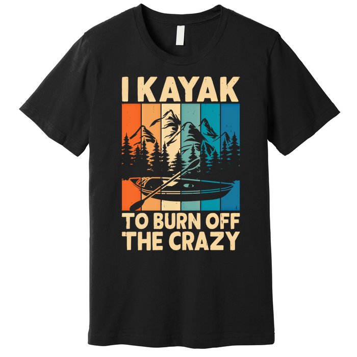 I Kayak To Burn Off The Crazy Kayaking Lover Funny Kayaker Gift Premium T-Shirt