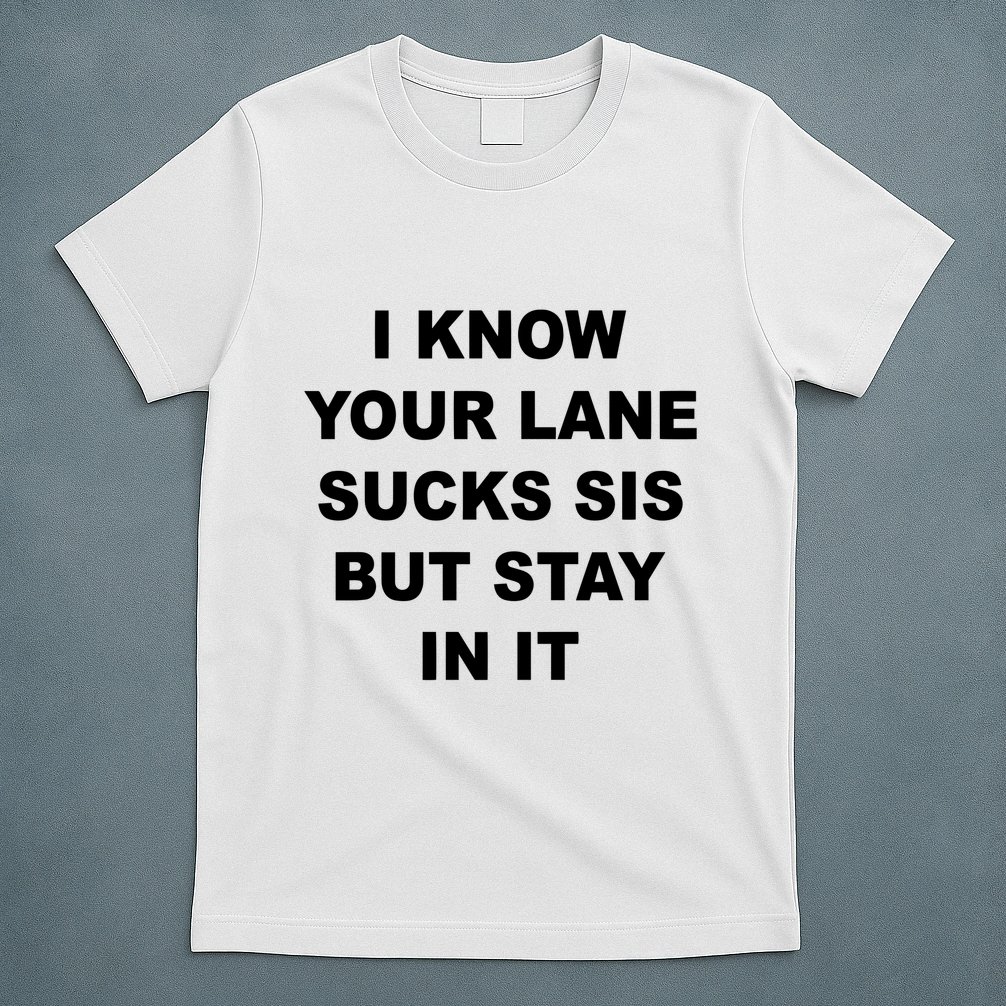 I Know Your Lane Sucks Sis But Stay In It Hoesmad T-Shirt