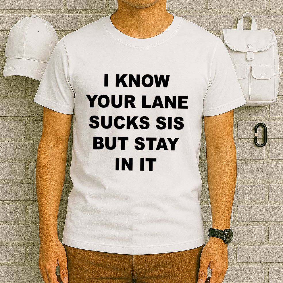 I Know Your Lane Sucks Sis But Stay In It Hoesmad T-Shirt