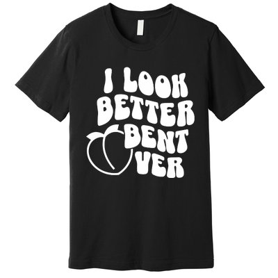 I Look Better Bent Over Premium T-Shirt