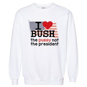 I Love Bush The Pussy Not The President Garment-Dyed Sweatshirt