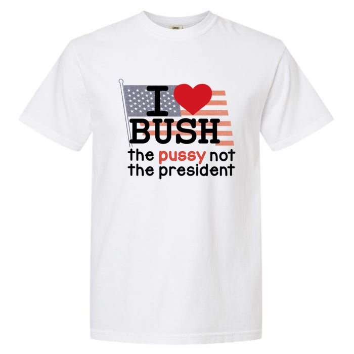 I Love Bush The Pussy Not The President Garment-Dyed Heavyweight T-Shirt