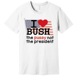 I Love Bush The Pussy Not The President Premium T-Shirt