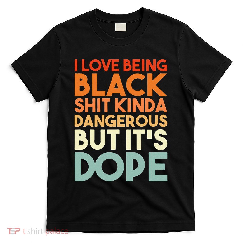 I Love Being Black Shit Kinda Dangerous But It's Dope T-Shirt