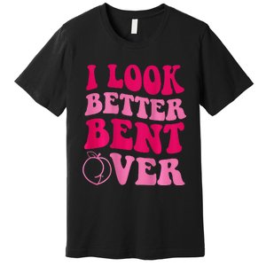 I Look Better Bent Over Premium T-Shirt