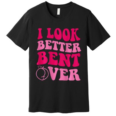 I Look Better Bent Over Premium T-Shirt