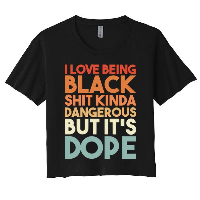 I Love Being Black Shit Kinda Dangerous But It'S Dope Black History Crop Top