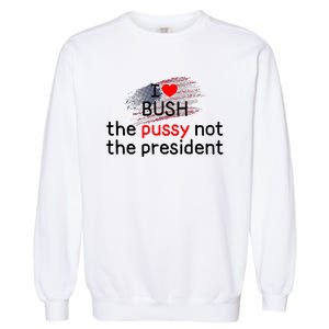 I Love Bush The Pussy Not The President Garment-Dyed Sweatshirt