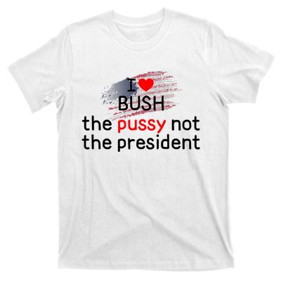 I Love Bush The Pussy Not The President T-Shirt