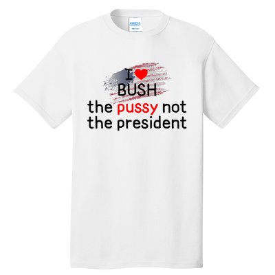 I Love Bush The Pussy Not The President Tall T-Shirt