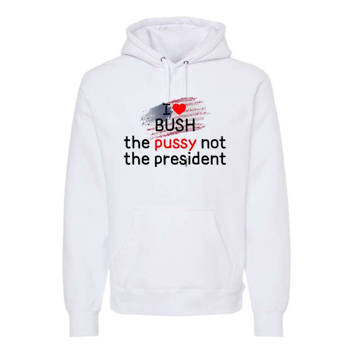 I Love Bush The Pussy Not The President Premium Hoodie