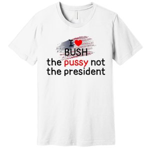 I Love Bush The Pussy Not The President Premium T-Shirt