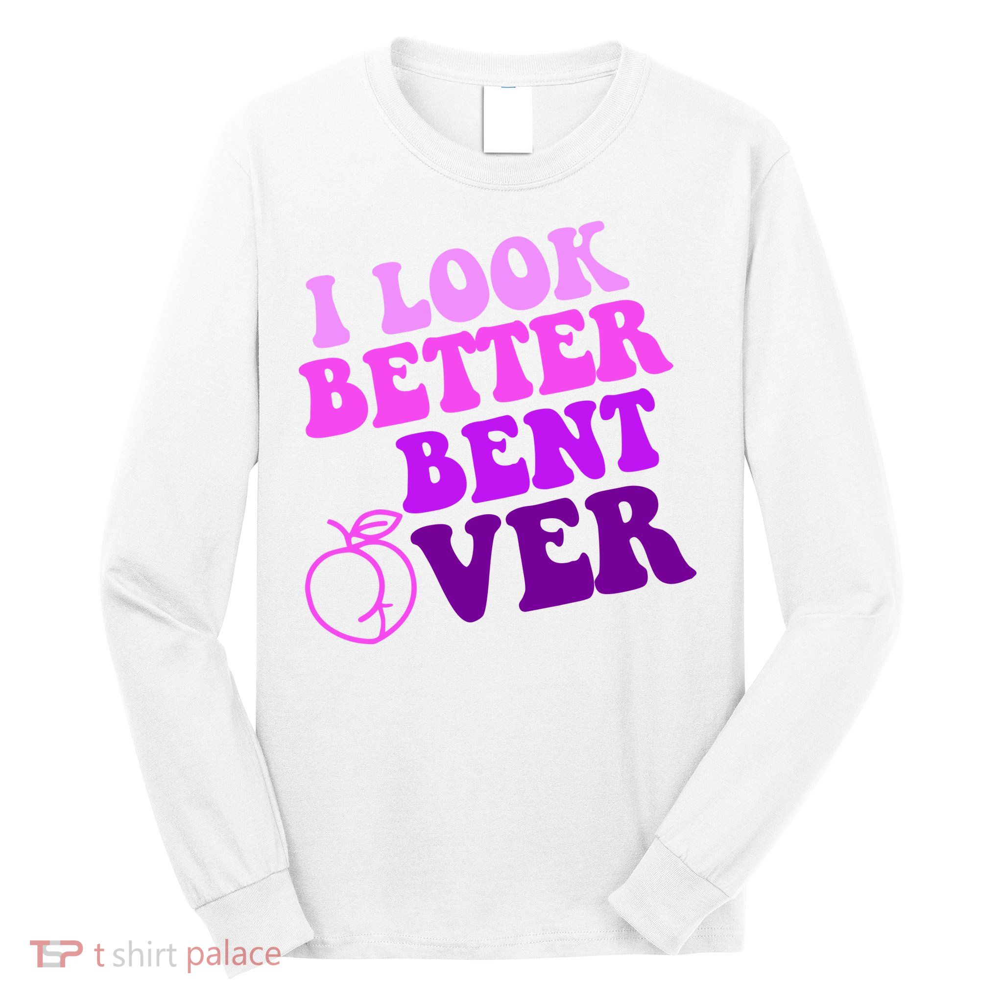 I Look Better Bent Over Peachy Booty Funny Long Sleeve Shirt