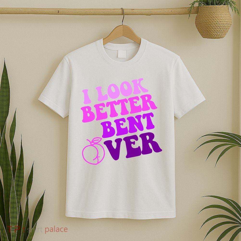 I Look Better Bent Over Peachy Booty Funny T-Shirt