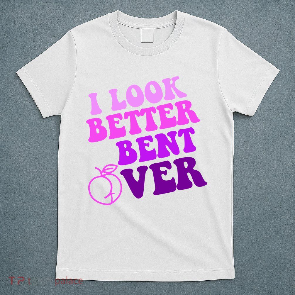 I Look Better Bent Over Peachy Booty Funny T-Shirt