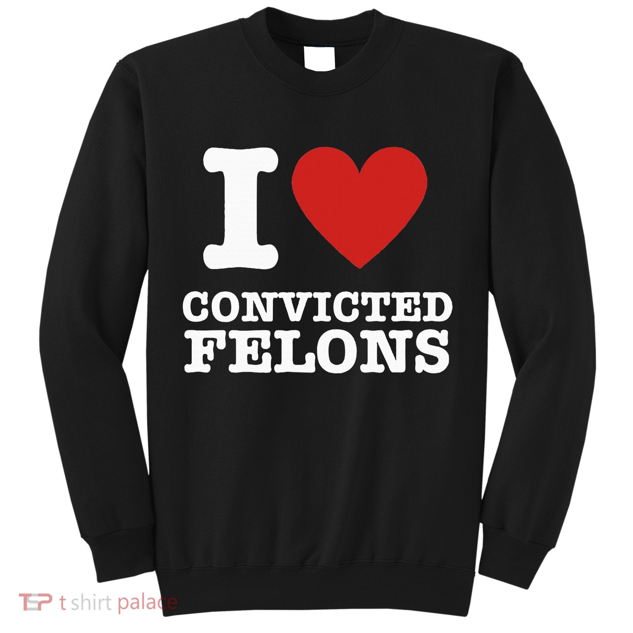 I Love Convicted Felons I Heart Convicted Felons Tall Sweatshirt
