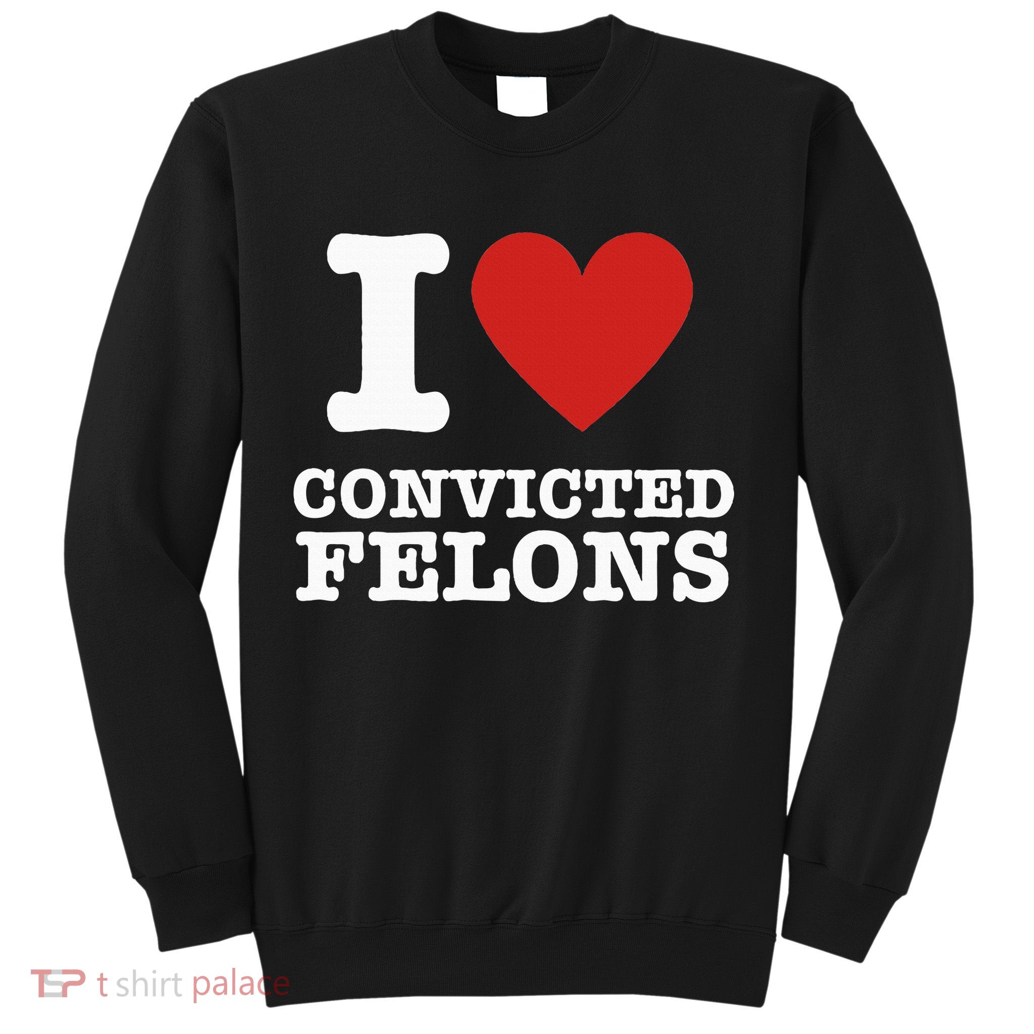 I Love Convicted Felons I Heart Convicted Felons Sweatshirt