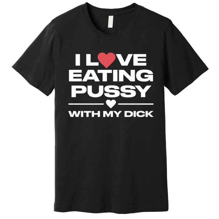 I Love Eating Pussy With My Dick Premium T-Shirt