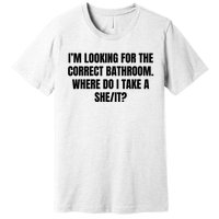 I’M Looking For The Correct Bathroom Where Do I Take A She It Premium T-Shirt