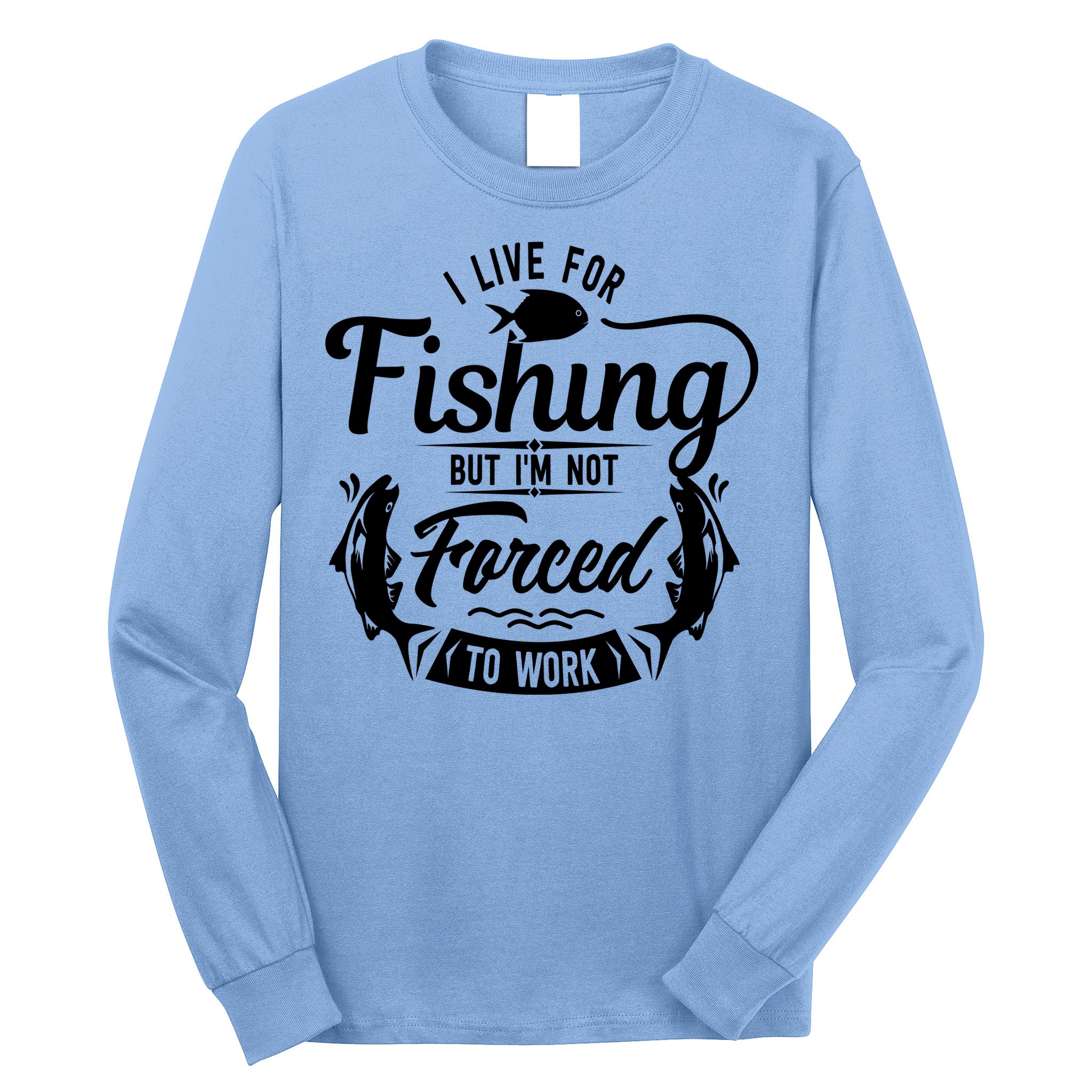 I Live For Fishing But Im Not Forced To Work Long Sleeve Shirt