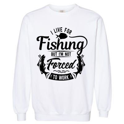 I Live For Fishing But Im Not Forced To Work Garment-Dyed Sweatshirt
