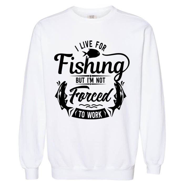 I Live For Fishing But Im Not Forced To Work Garment-Dyed Sweatshirt