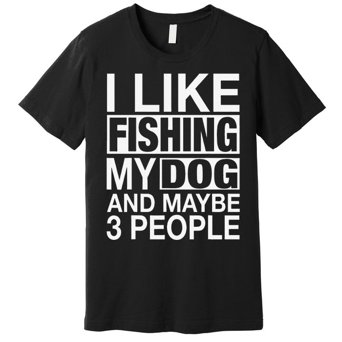 I Like Fishing My Dog Maybe Three People Funny Fishing Gift Premium T-Shirt