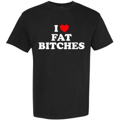 I Love Fat Bitches Great Gift Garment-Dyed Heavyweight T-Shirt