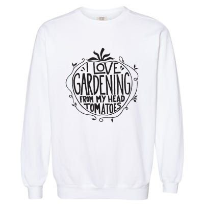 I love Gardening from my head tomatoes Funny Gardener Garden Garment-Dyed Sweatshirt