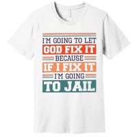 I Let God Fix It Because If I Fix It Im Going To Jail Premium T-Shirt