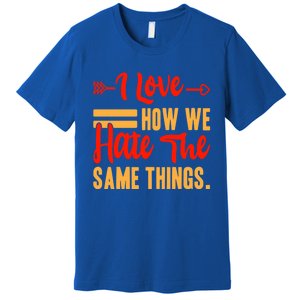 I Love How We Hate The Same Things Sarcasm Valentine's Funny Gift Premium T-Shirt