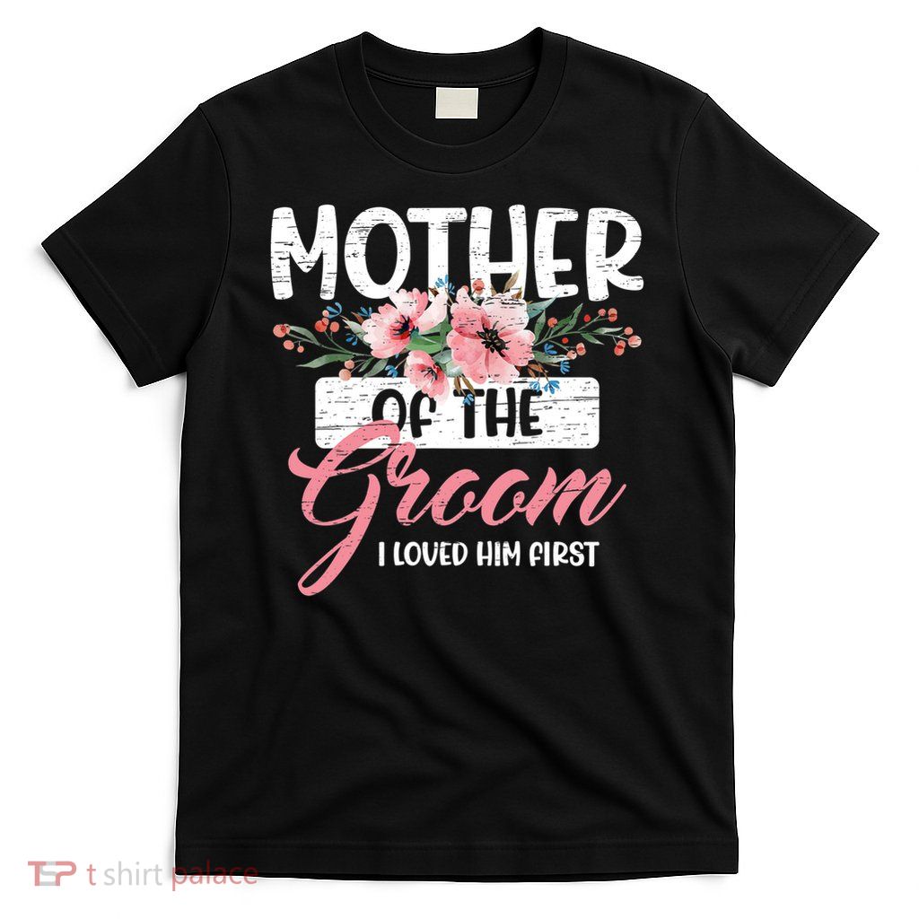 I Loved Him First Mother Of The Groom T-Shirt