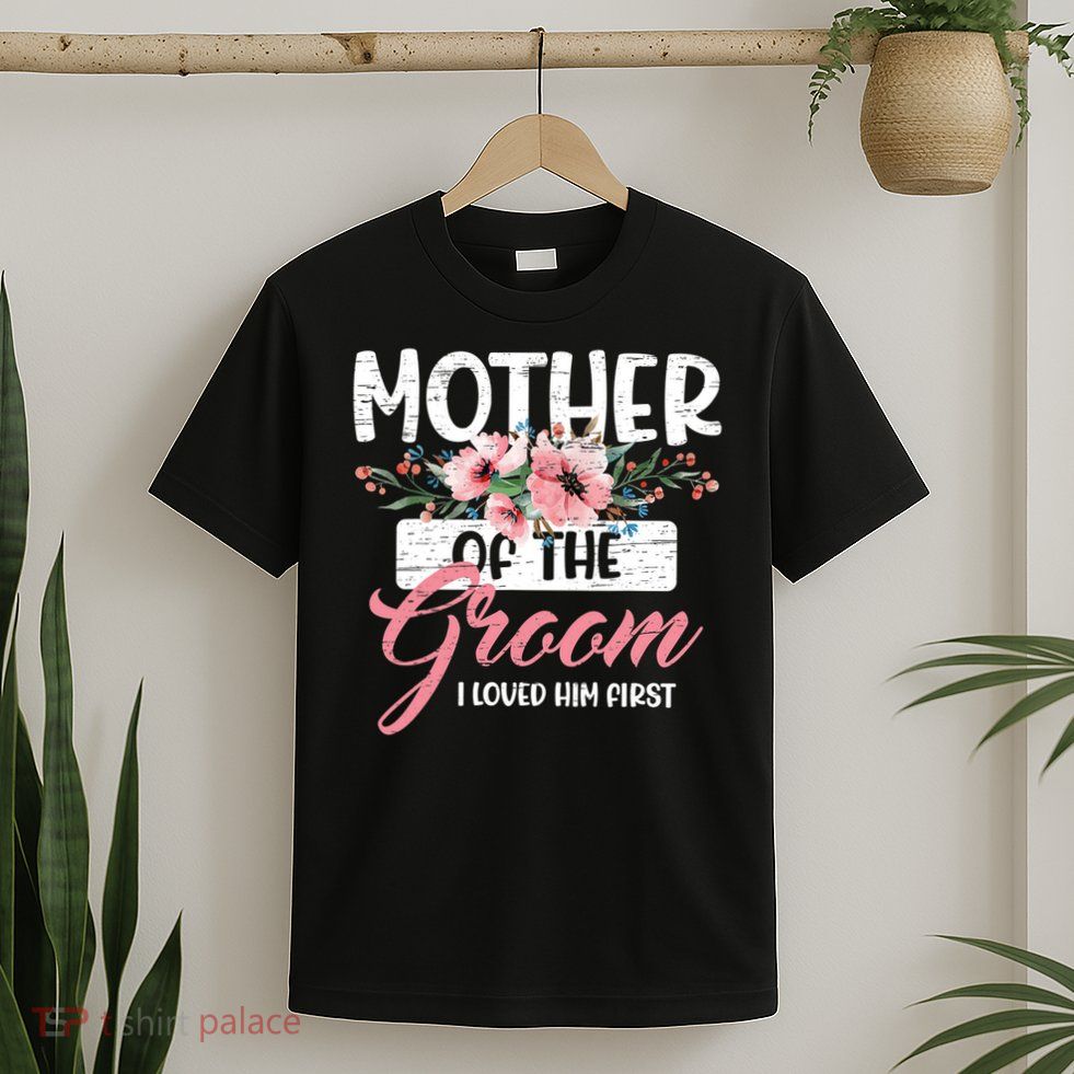 I Loved Him First Mother Of The Groom T-Shirt