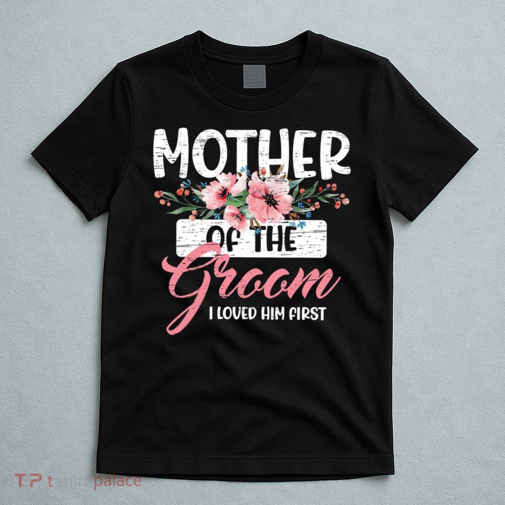 I Loved Him First Mother Of The Groom T-Shirt