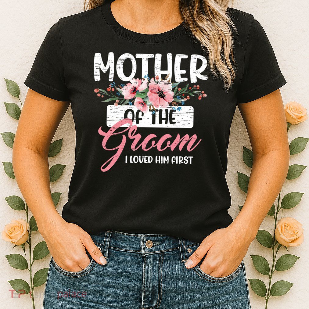 I Loved Him First Mother Of The Groom Womens T-Shirt