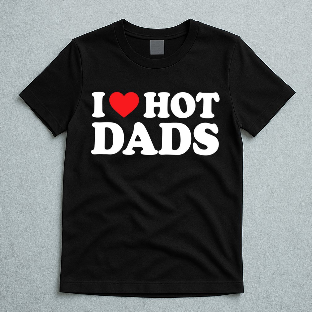 I Love Hot Dads Shirt I Heart Hot Dads Shirt Love Hot Dads T-Shirt