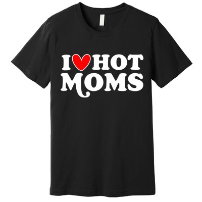 I Love Hot Moms I Heart Hot Moms Milf Funny Premium T-Shirt