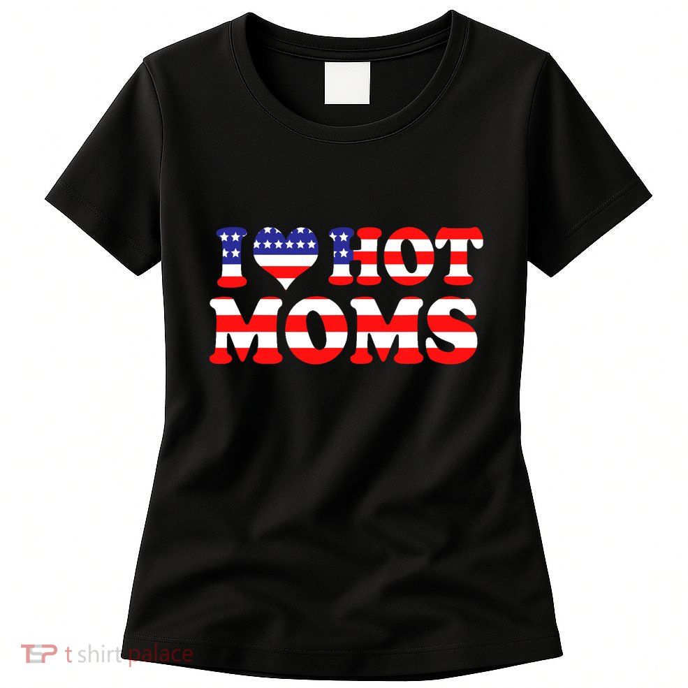 I Love Hot Moms I Heart Hot Moms 4th Of July USA Flag Womens T-Shirt