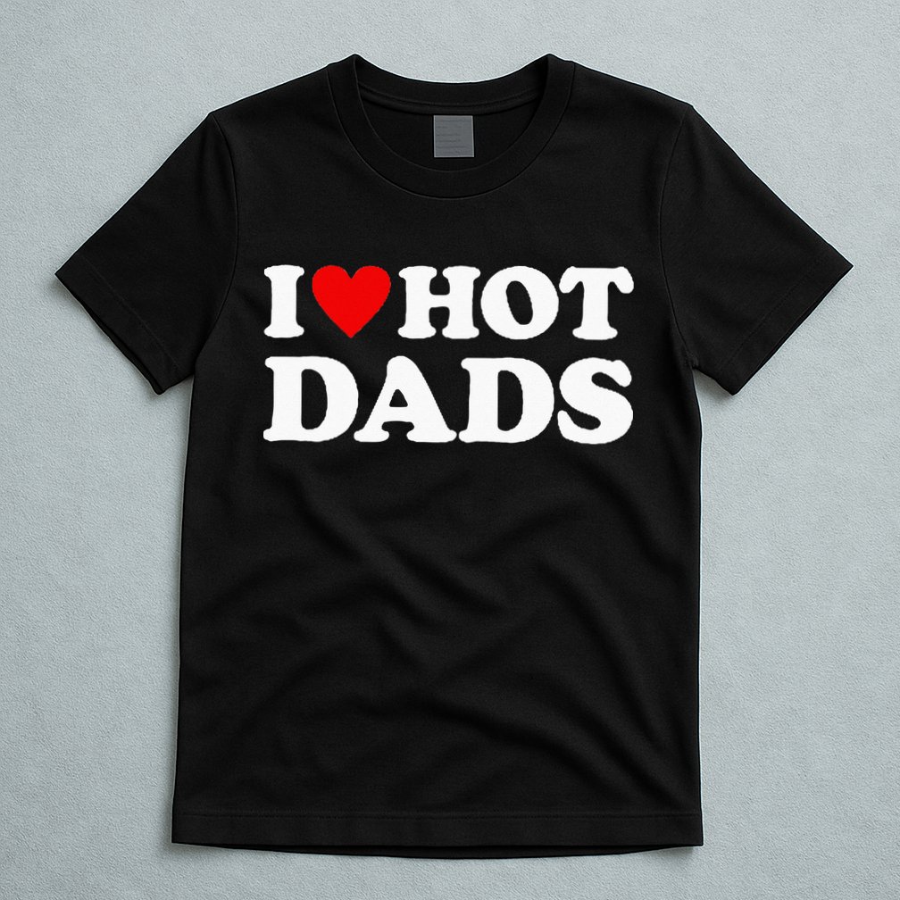I Love Hot Dads I Heart Hot Dads Love Hot Dads T-Shirt