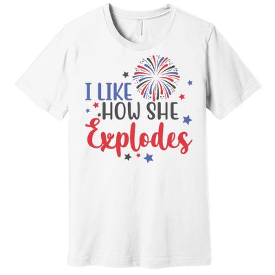 I Like How She Explodes 4th Of July Funny Premium T-Shirt