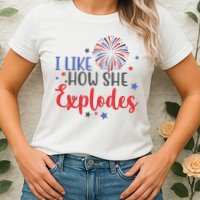 I Like How She Explodes 4th Of July Funny Womens T-Shirt