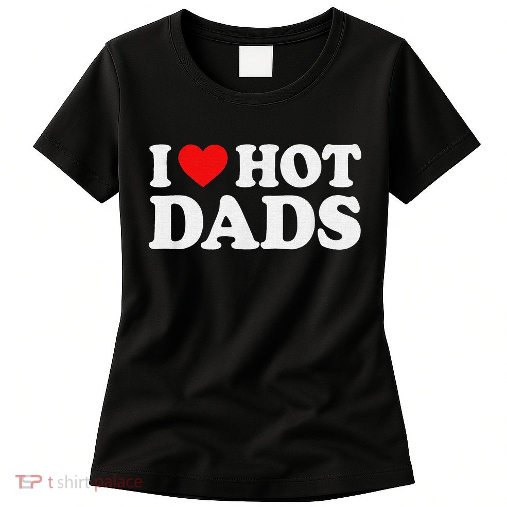 I Love Hot Dads I Heart Hot Dads Love Hot Dads Womens T-Shirt