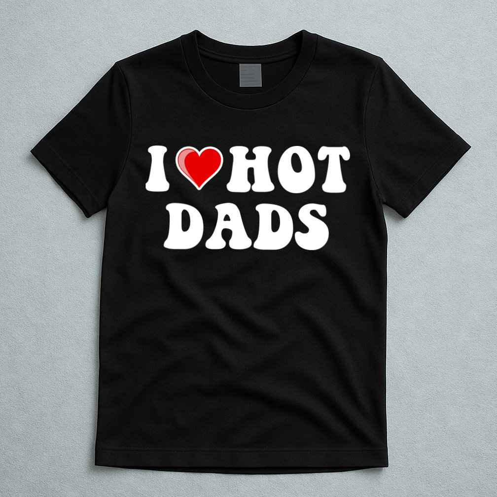 I Love Hot Dads Shirt I Heart Hot Dads Shirt Love Hot Dads T-Shirt